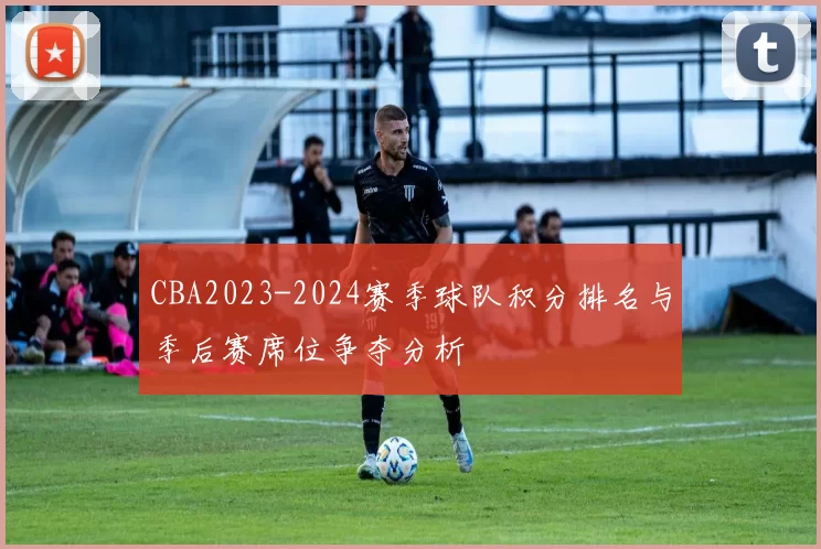 CBA2023-2024赛季球队积分排名与季后赛席位争夺分析