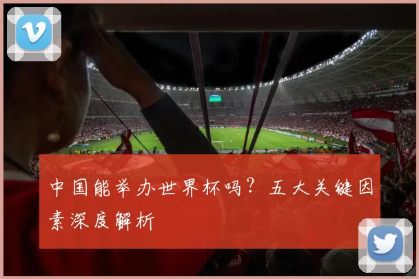 中国能举办世界杯吗？五大关键因素深度解析