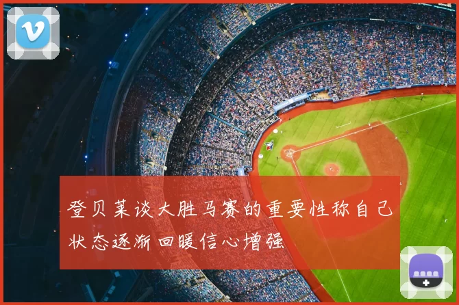 登贝莱谈大胜马赛的重要性称自己状态逐渐回暖信心增强