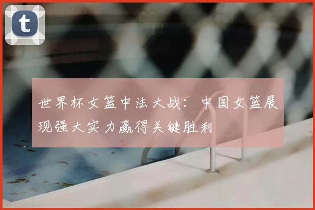 世界杯女篮中法大战：中国女篮展现强大实力赢得关键胜利