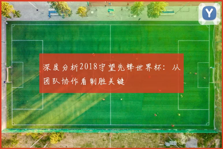 深度分析2018守望先锋世界杯:从团队协作看制胜关键