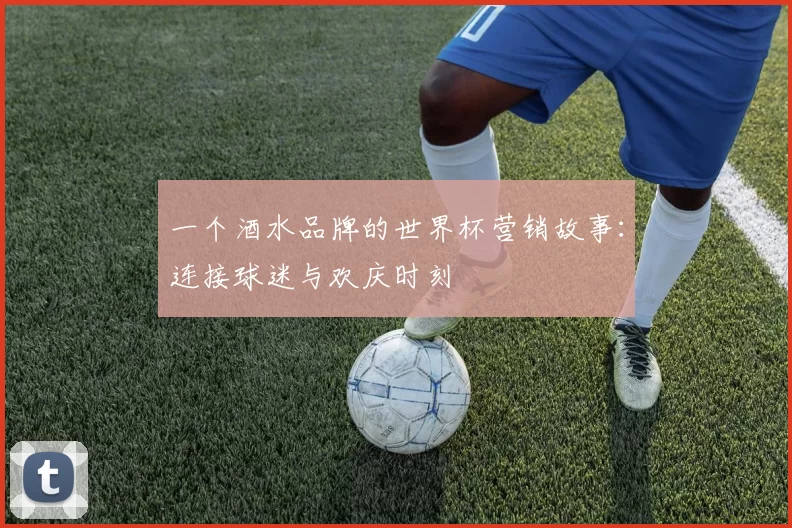 一个酒水品牌的世界杯营销故事:连接球迷与欢庆时刻