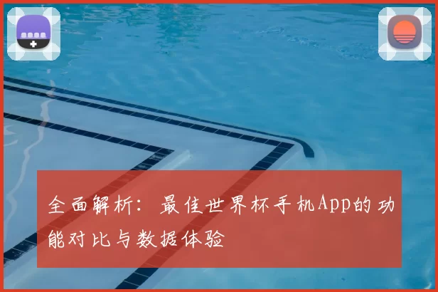 全面解析：最佳世界杯手机App的功能对比与数据体验