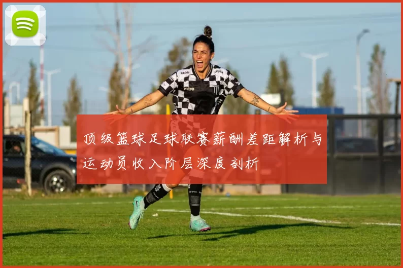 顶级篮球足球联赛薪酬差距解析与运动员收入阶层深度剖析