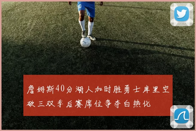 詹姆斯40分湖人加时胜勇士库里空砍三双季后赛席位争夺白热化