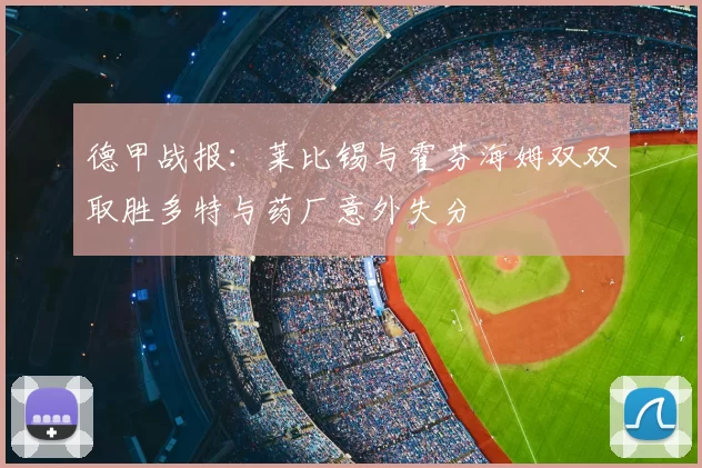 德甲战报:莱比锡与霍芬海姆双双取胜多特与药厂意外失分