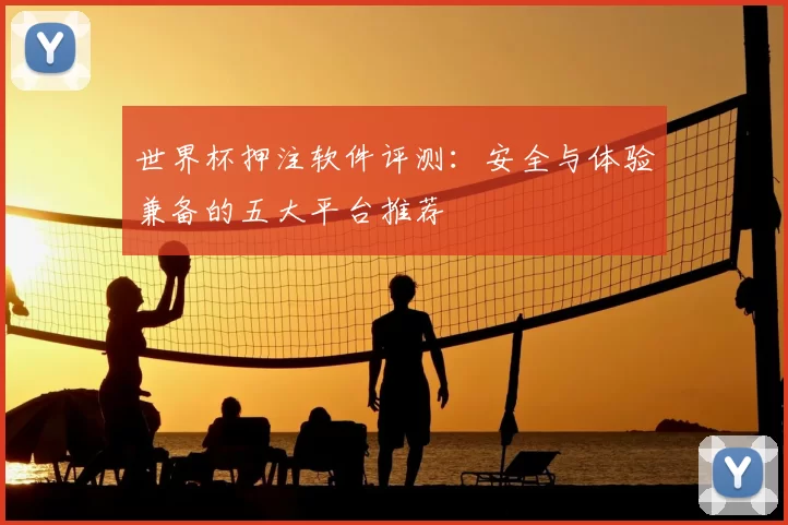 世界杯押注软件评测：安全与体验兼备的五大平台推荐