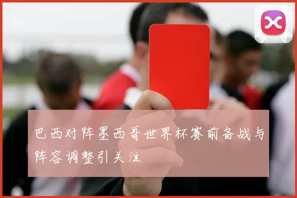 巴西对阵墨西哥世界杯赛前备战与阵容调整引关注
