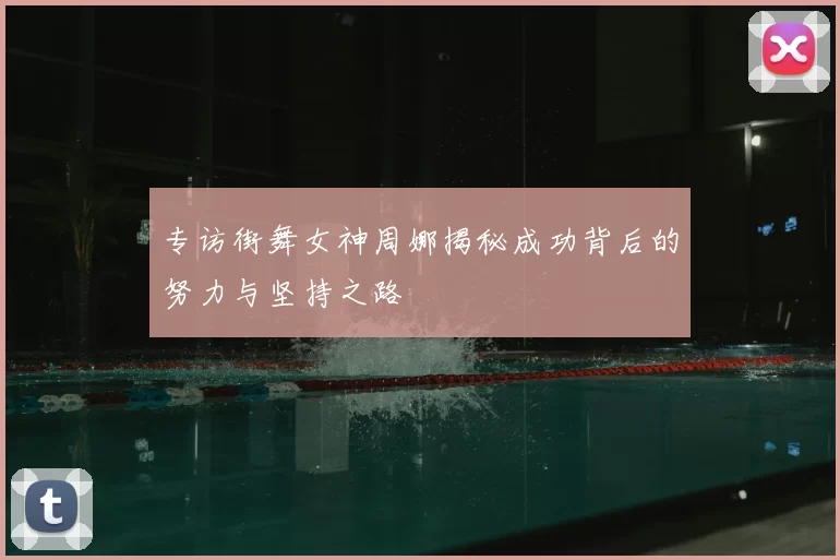 专访街舞女神周娜揭秘成功背后的努力与坚持之路