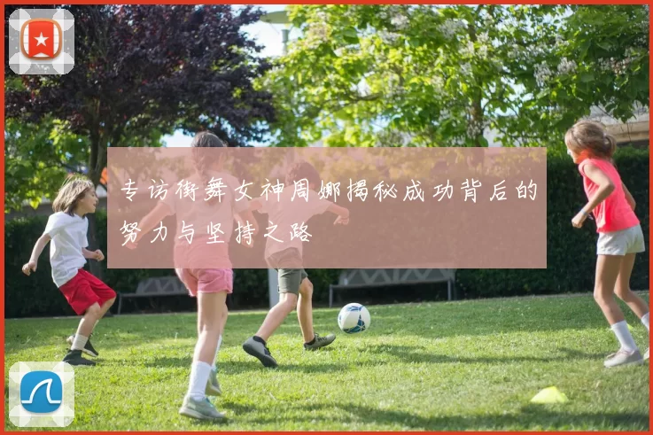 专访街舞女神周娜揭秘成功背后的努力与坚持之路