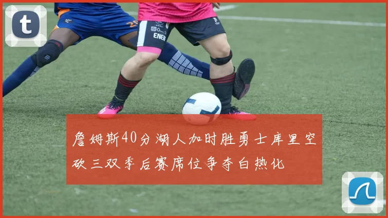 詹姆斯40分湖人加时胜勇士库里空砍三双季后赛席位争夺白热化