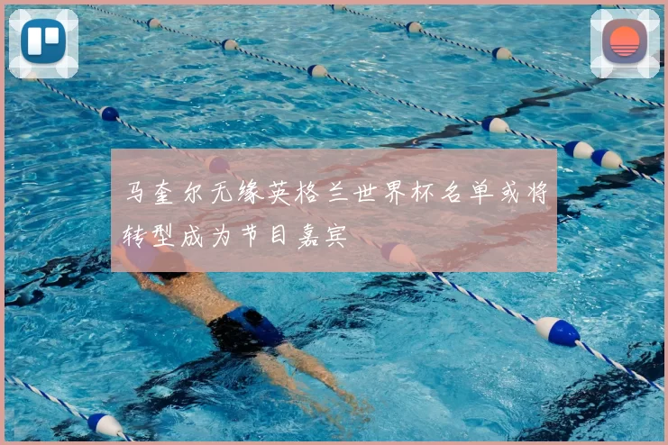 马奎尔无缘英格兰世界杯名单或将转型成为节目嘉宾