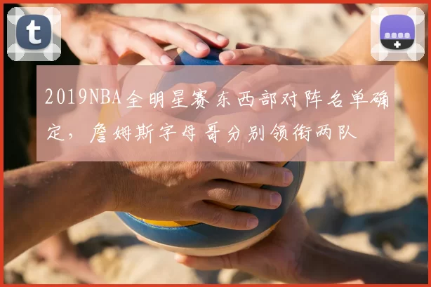2019NBA全明星赛东西部对阵名单确定，詹姆斯字母哥分别领衔两队