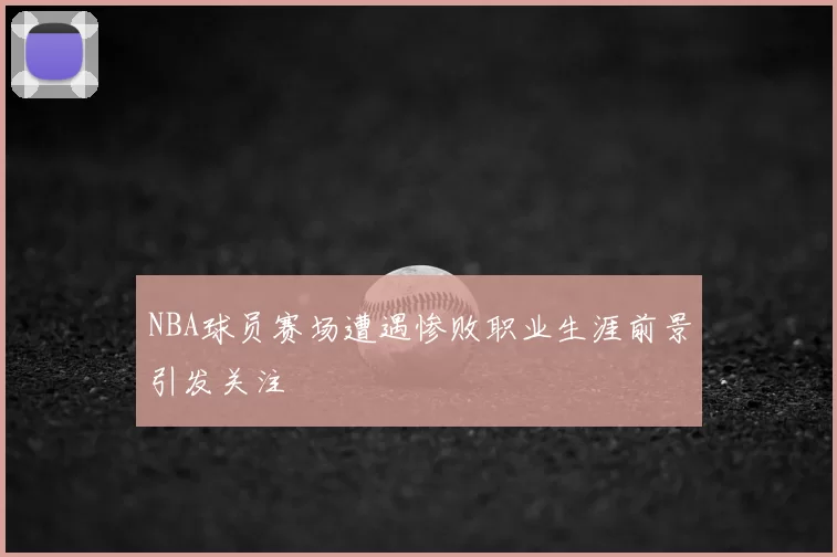 NBA球员赛场遭遇惨败职业生涯前景引发关注