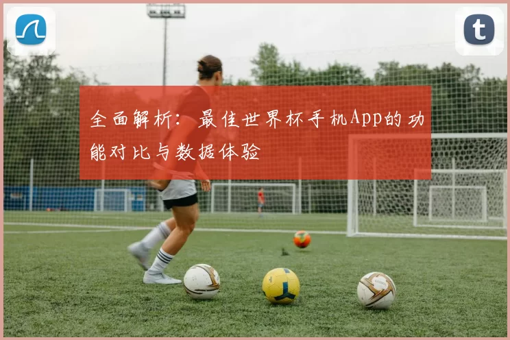 全面解析：最佳世界杯手机App的功能对比与数据体验