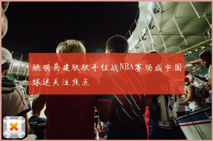 姚明易建联联手征战NBA赛场成中国球迷关注焦点