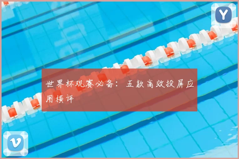 世界杯观赛必备：五款高效投屏应用横评