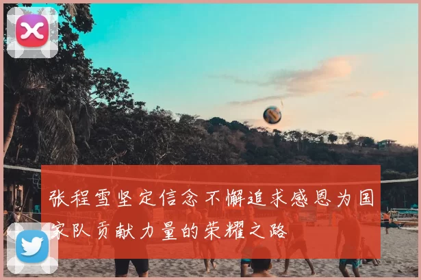 张程雪坚定信念不懈追求感恩为国家队贡献力量的荣耀之路
