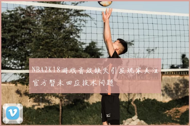 NBA2K18游戏音效缺失引发玩家关注官方暂未回应技术问题