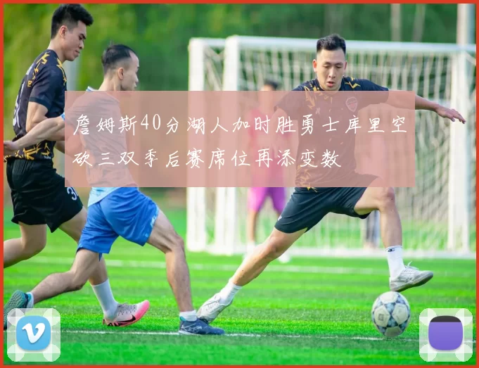 詹姆斯40分湖人加时胜勇士库里空砍三双季后赛席位再添变数
