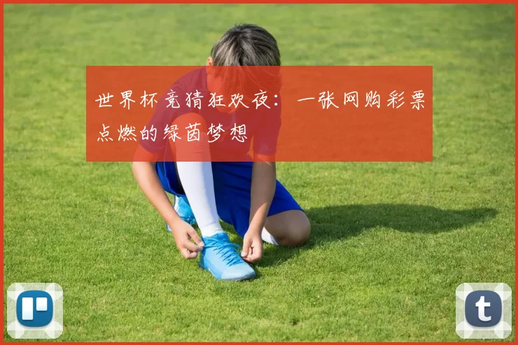 世界杯竞猜狂欢夜:一张网购彩票点燃的绿茵梦想