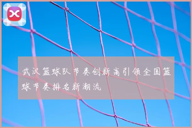 武汉篮球队节奏创新高引领全国篮球节奏排名新潮流