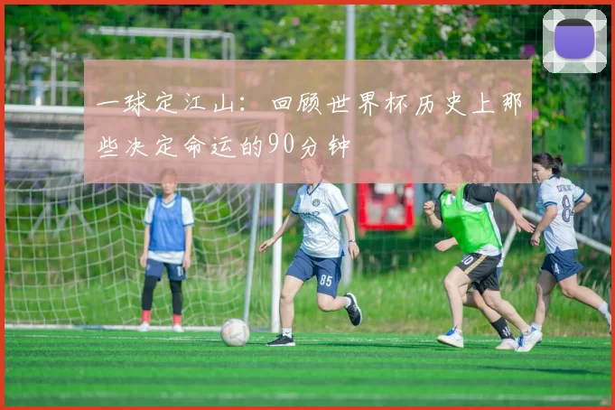 一球定江山:回顾世界杯历史上那些决定命运的90分钟
