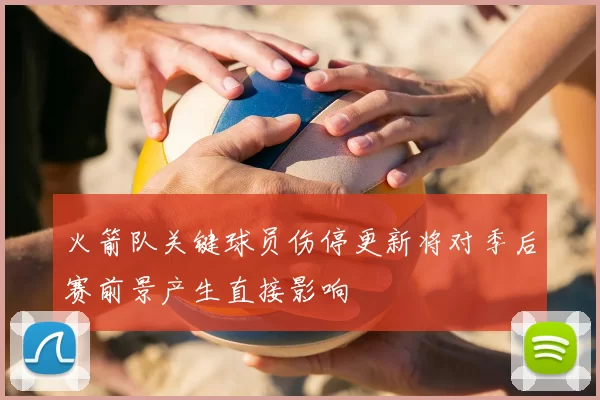 火箭队关键球员伤停更新将对季后赛前景产生直接影响