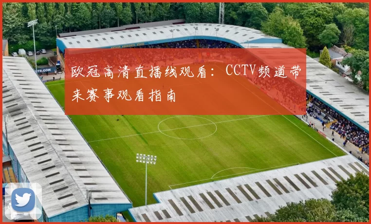 欧冠高清直播线观看：CCTV频道带来赛事观看指南