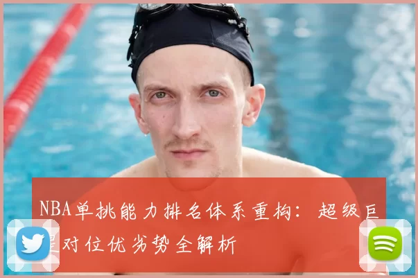 NBA单挑能力排名体系重构：超级巨星对位优劣势全解析