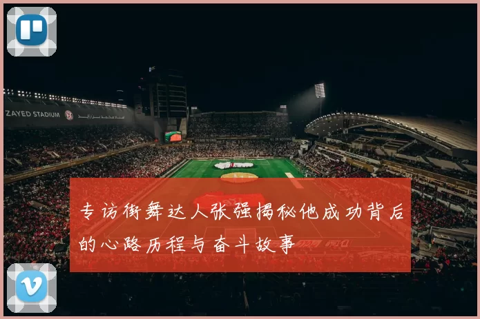 专访街舞达人张强揭秘他成功背后的心路历程与奋斗故事