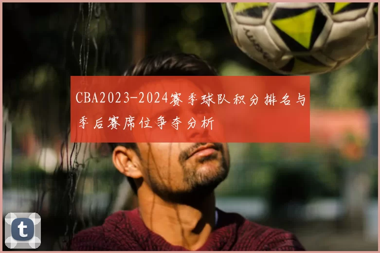 CBA2023-2024赛季球队积分排名与季后赛席位争夺分析