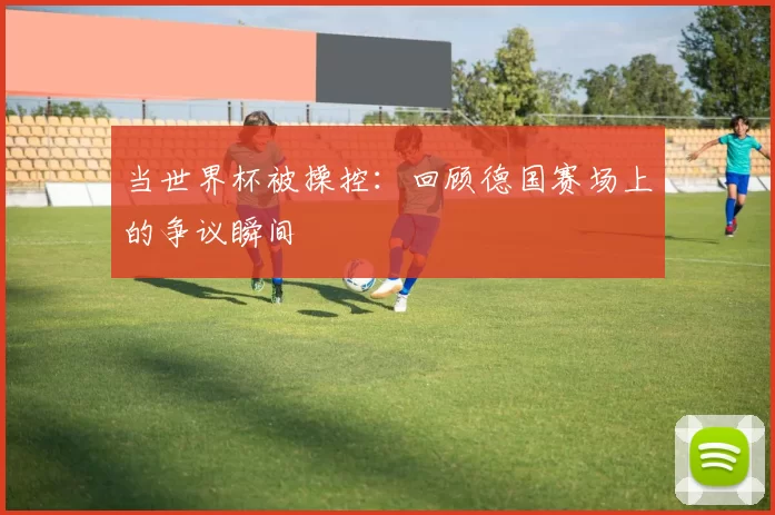 当世界杯被操控：回顾德国赛场上的争议瞬间