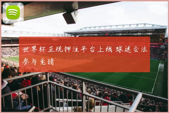 世界杯正规押注平台上线 球迷合法参与竞猜