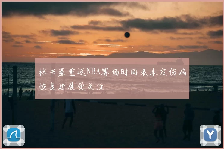 林书豪重返NBA赛场时间表未定伤病恢复进展受关注