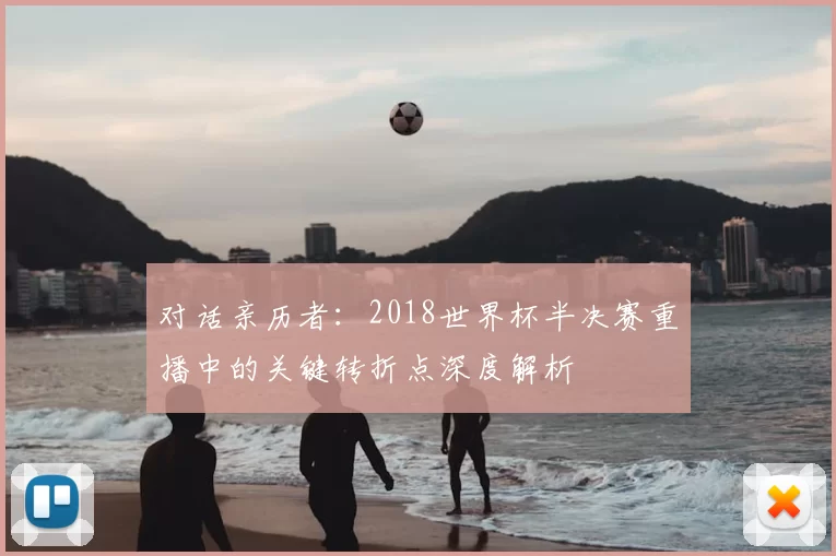 对话亲历者：2018世界杯半决赛重播中的关键转折点深度解析