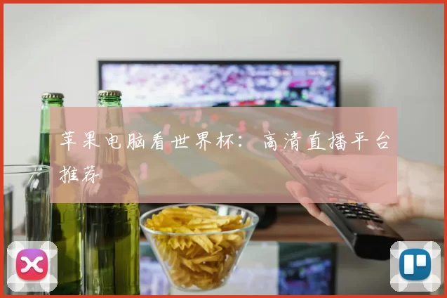 苹果电脑看世界杯：高清直播平台推荐