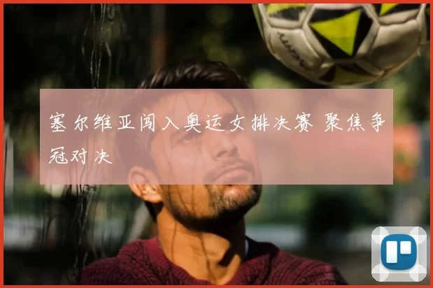 塞尔维亚闯入奥运女排决赛 聚焦争冠对决
