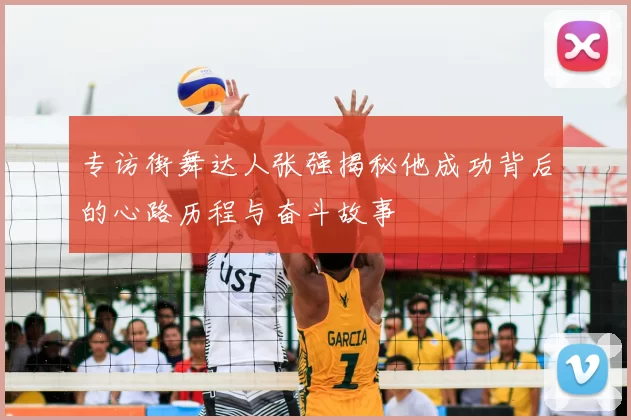 专访街舞达人张强揭秘他成功背后的心路历程与奋斗故事