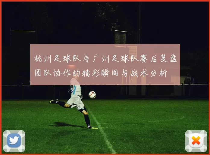 杭州足球队与广州足球队赛后复盘团队协作的精彩瞬间与战术分析