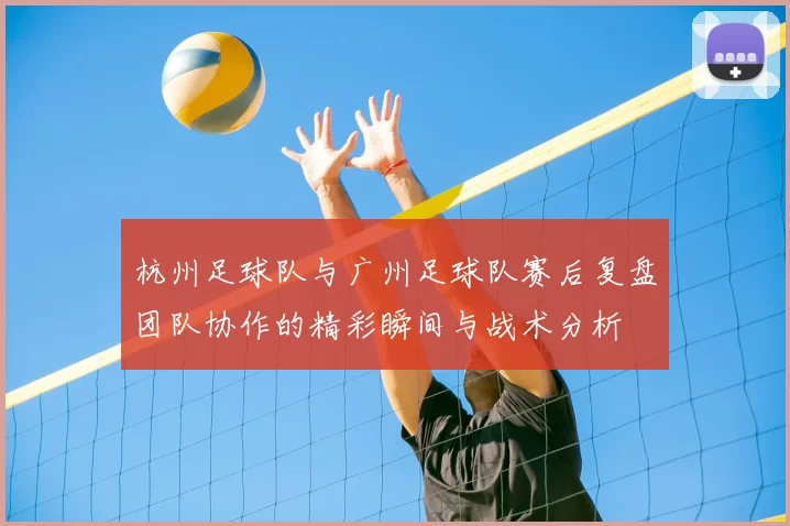 杭州足球队与广州足球队赛后复盘团队协作的精彩瞬间与战术分析