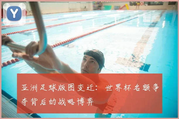 亚洲足球版图变迁：世界杯名额争夺背后的战略博弈