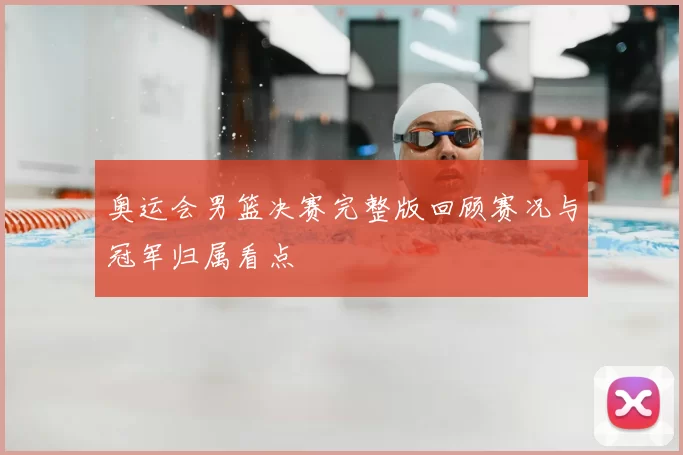 奥运会男篮决赛完整版回顾赛况与冠军归属看点