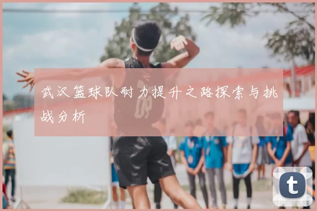 武汉篮球队耐力提升之路探索与挑战分析