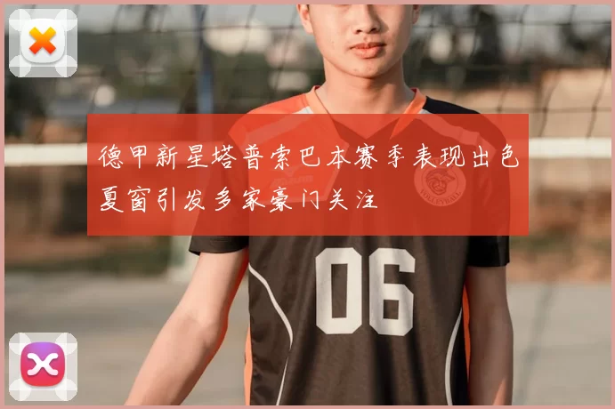 德甲新星塔普索巴本赛季表现出色夏窗引发多家豪门关注