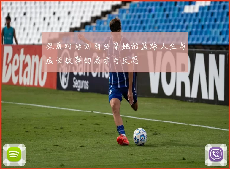深度对话刘丽分享她的篮球人生与成长故事的启示与反思