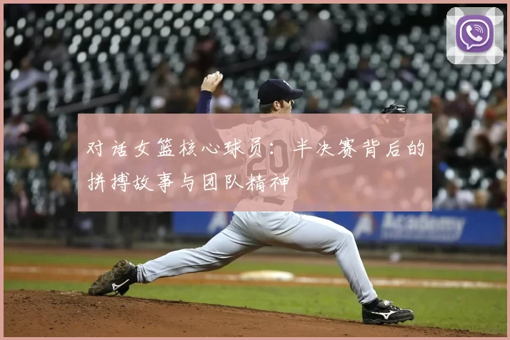 对话女篮核心球员：半决赛背后的拼搏故事与团队精神