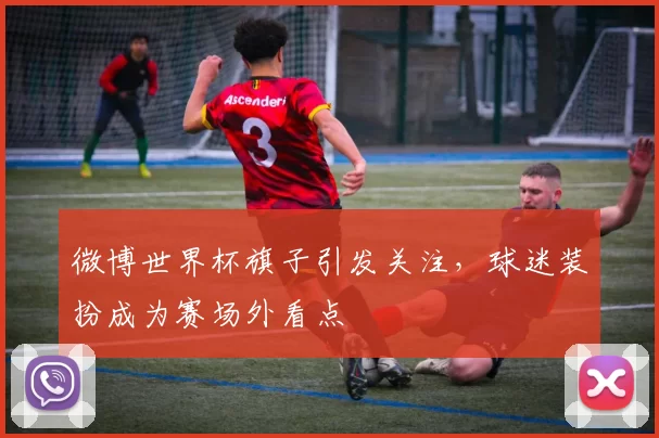 微博世界杯旗子引发关注，球迷装扮成为赛场外看点