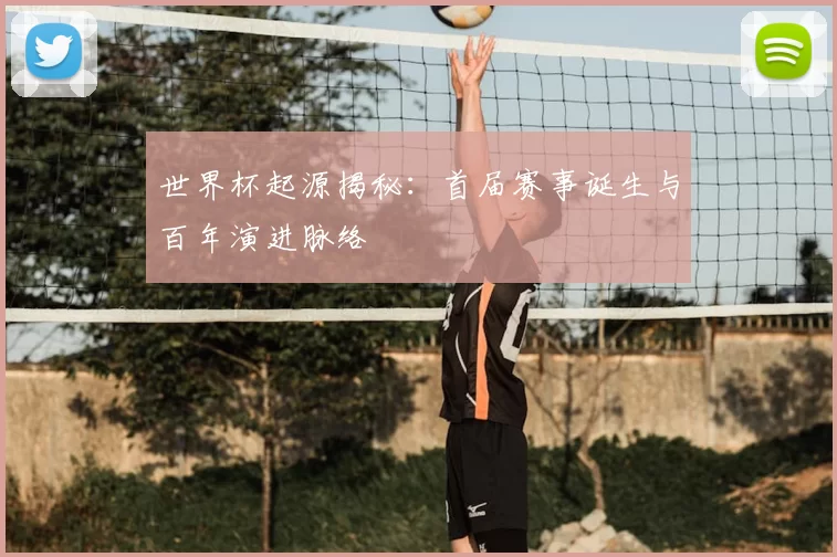 世界杯起源揭秘：首届赛事诞生与百年演进脉络
