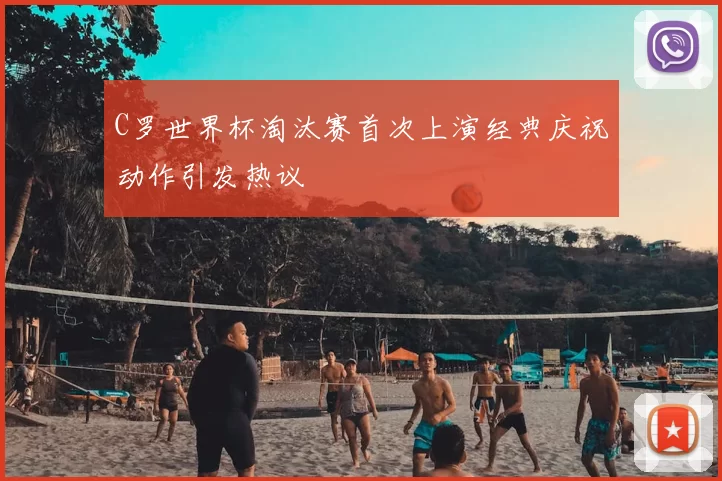 C罗世界杯淘汰赛首次上演经典庆祝动作引发热议